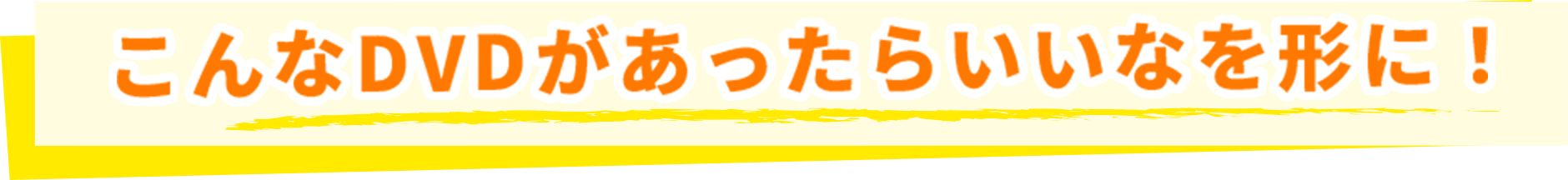 こんなDVDがあったらいいなを形に!