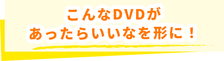こんなDVDがあったらいいなを形に!