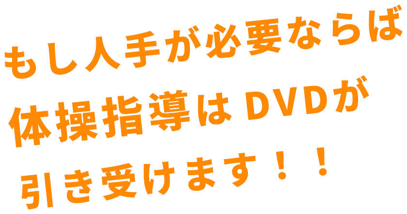 もし人手が必要ならば体操指導はDVDが引き受けます!!